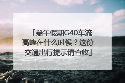 端午假期G40车流高峰在什么时候？这份交通出行提示请查收