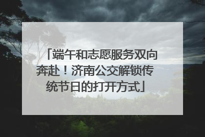 端午和志愿服务双向奔赴！济南公交解锁传统节日的打开方式