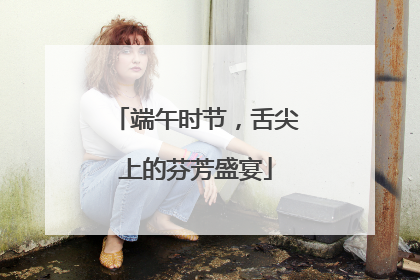 端午时节，舌尖上的芬芳盛宴