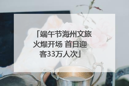 端午节海州文旅火爆开场 首日迎客33万人次