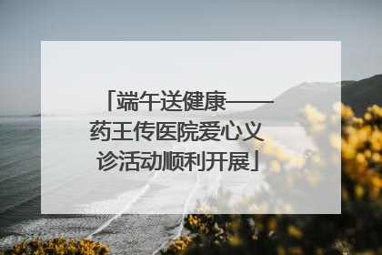端午送健康——药王传医院爱心义诊活动顺利开展