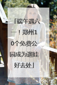 端午遇六一！郑州10个免费公园成为遛娃好去处
