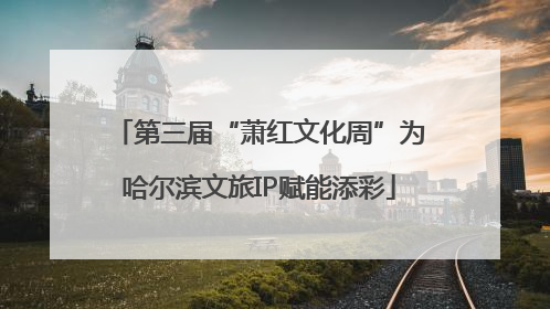 第三届“萧红文化周”为哈尔滨文旅IP赋能添彩