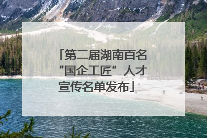 第二届湖南百名“国企工匠”人才宣传名单发布