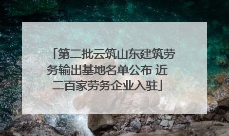 第二批云筑山东建筑劳务输出基地名单公布 近二百家劳务企业入驻