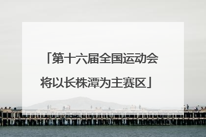 第十六届全国运动会将以长株潭为主赛区