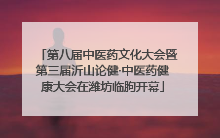 第八届中医药文化大会暨第三届沂山论健·中医药健康大会在潍坊临朐开幕