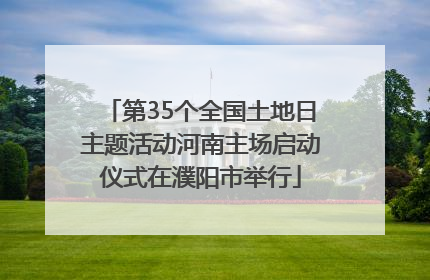 第35个全国土地日主题活动河南主场启动仪式在濮阳市举行