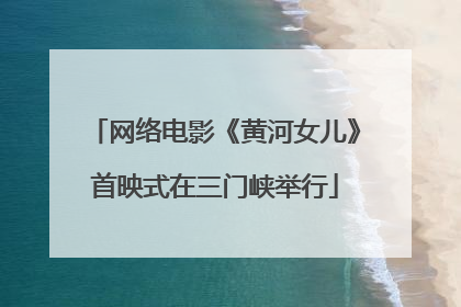 网络电影《黄河女儿》首映式在三门峡举行