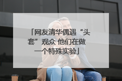 网友清华偶遇“头套”观众 他们在做一个特殊实验