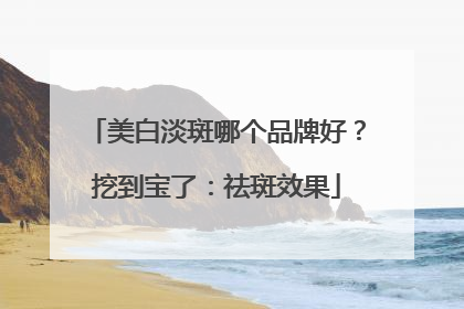 美白淡斑哪个品牌好？挖到宝了：祛斑效果