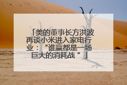 美的董事长方洪波再谈小米进入家电行业：“谁赢都是一场巨大的消耗战 ”