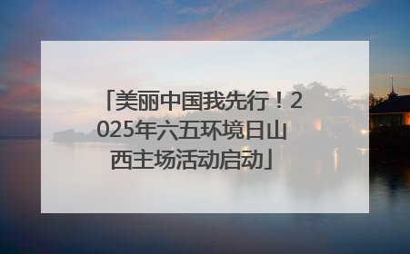 美丽中国我先行！2025年六五环境日山西主场活动启动