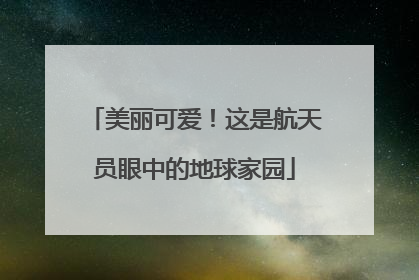 美丽可爱！这是航天员眼中的地球家园