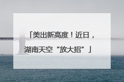 美出新高度！近日，湖南天空“放大招”