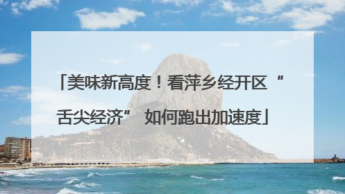 美味新高度！看萍乡经开区“舌尖经济” 如何跑出加速度