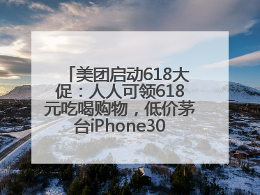 美团启动618大促：人人可领618元吃喝购物，低价茅台iPhone30分钟送达