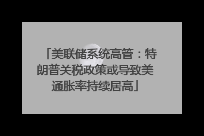 美联储系统高管：特朗普关税政策或导致美通胀率持续居高