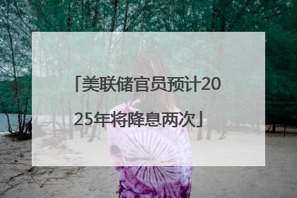 美联储官员预计2025年将降息两次