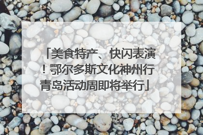 美食特产、快闪表演！鄂尔多斯文化神州行青岛活动周即将举行