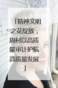 精神文明之花绽放，周村以高质量审计护航高质量发展