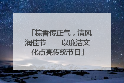 粽香传正气，清风润佳节——以廉洁文化点亮传统节日