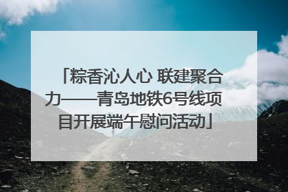 粽香沁人心 联建聚合力——青岛地铁6号线项目开展端午慰问活动