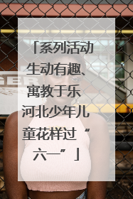 系列活动生动有趣、寓教于乐 河北少年儿童花样过“六一”