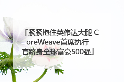 紧紧抱住英伟达大腿 CoreWeave首席执行官跻身全球富豪500强