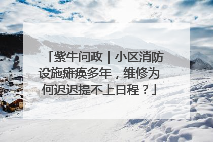 紫牛问政｜小区消防设施瘫痪多年，维修为何迟迟提不上日程？