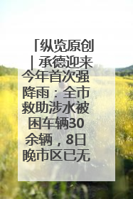 纵览原创｜承德迎来今年首次强降雨：全市救助涉水被困车辆30余辆，8日晚市区已无积水路段，交通恢复畅通