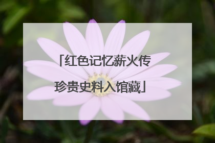 红色记忆薪火传 珍贵史料入馆藏