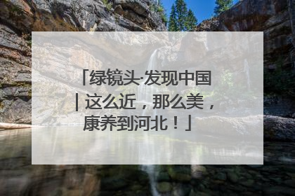 绿镜头·发现中国｜这么近，那么美，康养到河北！
