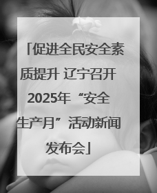 促进全民安全素质提升 辽宁召开2025年“安全生产月”活动新闻发布会