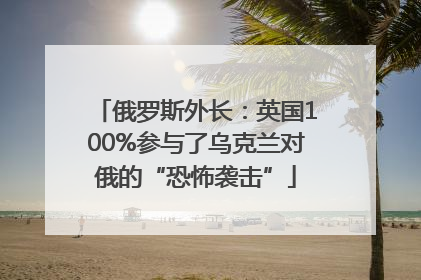 俄罗斯外长：英国100%参与了乌克兰对俄的“恐怖袭击”