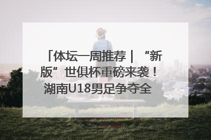 体坛一周推荐｜“新版”世俱杯重磅来袭！湖南U18男足争夺全运资格！郑钦文“草地”很忙……