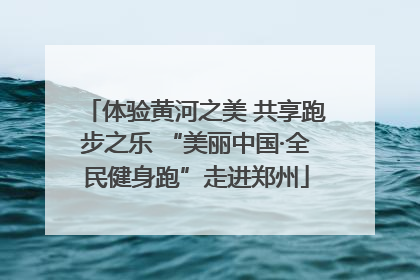 体验黄河之美 共享跑步之乐 “美丽中国·全民健身跑”走进郑州