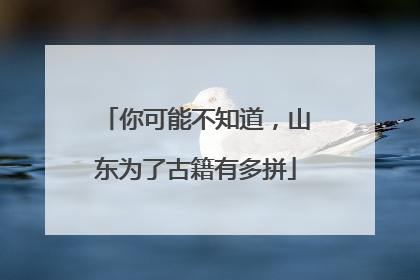 你可能不知道，山东为了古籍有多拼