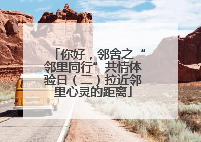 你好，邻舍之“邻里同行”共情体验日（二）拉近邻里心灵的距离