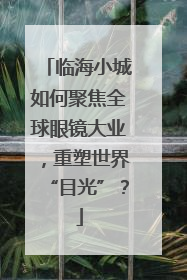 临海小城如何聚焦全球眼镜大业，重塑世界“目光”？