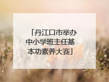 丹江口市举办中小学班主任基本功素养大赛