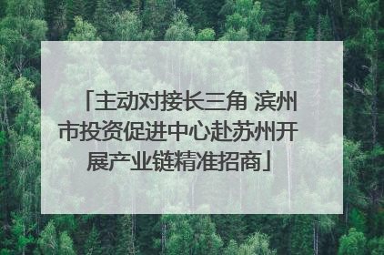 主动对接长三角 滨州市投资促进中心赴苏州开展产业链精准招商