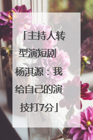 主持人转型演短剧 杨淇源：我给自己的演技打7分