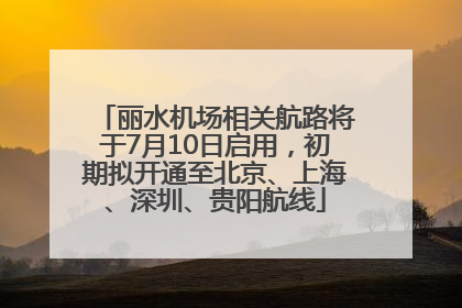 丽水机场相关航路将于7月10日启用，初期拟开通至北京、上海、深圳、贵阳航线