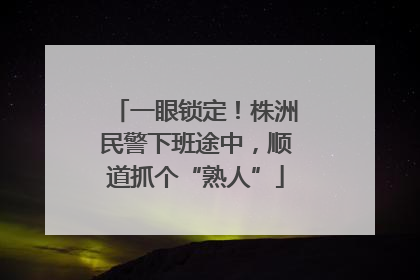 一眼锁定！株洲民警下班途中，顺道抓个“熟人”