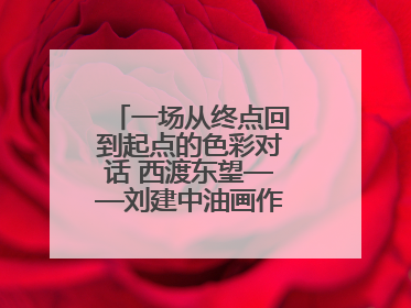 一场从终点回到起点的色彩对话 西渡东望——刘建中油画作品展即将开展