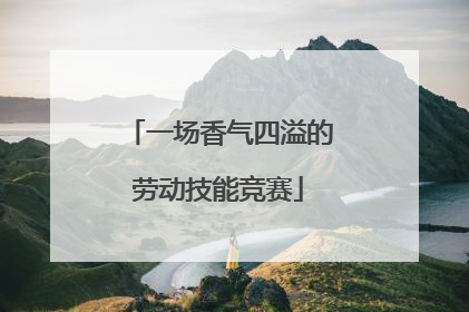 一场香气四溢的劳动技能竞赛