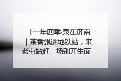 一年四季·泉在济南｜茶香飘进地铁站，来老屯站赶一场别开生面的“茶韵市集”！