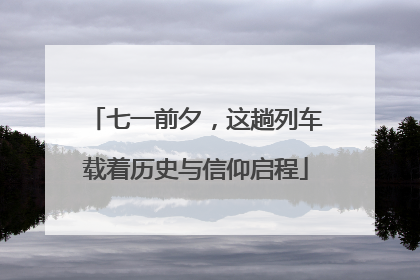 七一前夕，这趟列车载着历史与信仰启程