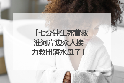 七分钟生死营救 淮河岸边众人接力救出落水母子